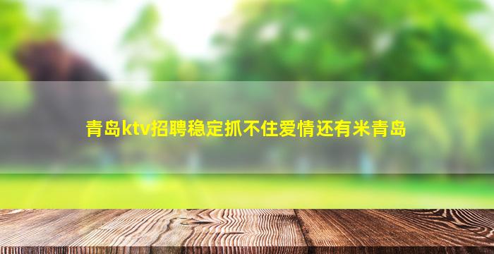 青岛ktv招聘稳定抓不住爱情还有米青岛